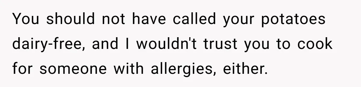 Mother-In-Law Serves Lactaid Milk To Allergic Son-In-Law, Sending Him To ER Over Holiday Dinner You should not have called your potatoes dairy-free, and I wouldn't trust you to cook for someone with allergies, either.