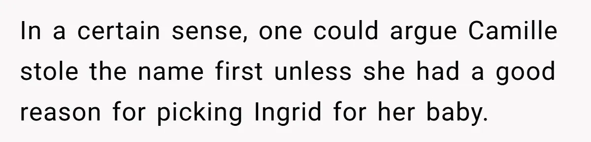 Pregnant Woman Wants To Pay Tribute To Her Late Cousin With The Name Ingrid, Friend Calls It A “Horrible” Decision In a certain sense, one could argue Camille stole the name first unless she had a good reason for picking Ingrid for her baby.