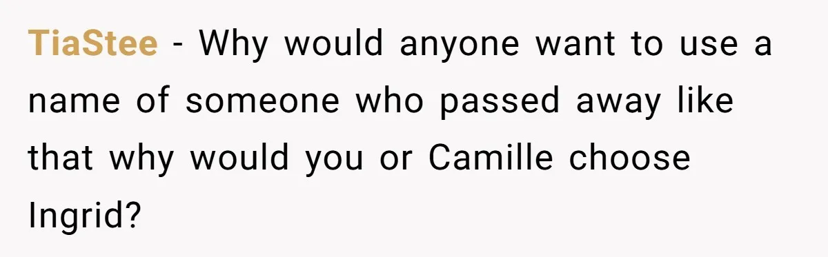 Pregnant Woman Wants To Pay Tribute To Her Late Cousin With The Name Ingrid, Friend Calls It A “Horrible” Decision TiaStee − Why would anyone want to use a name of someone who passed away like that why would you or Camille choose Ingrid?