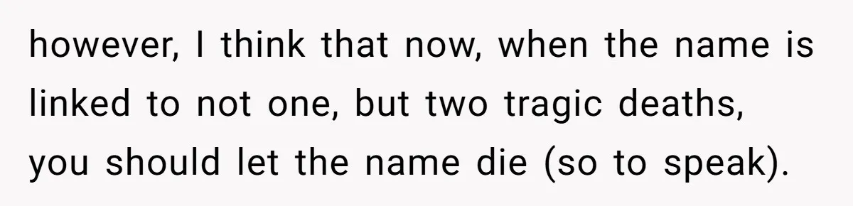 Pregnant Woman Wants To Pay Tribute To Her Late Cousin With The Name Ingrid, Friend Calls It A “Horrible” Decision however, I think that now, when the name is linked to not one, but two tragic deaths, you should let the name die (so to speak).
