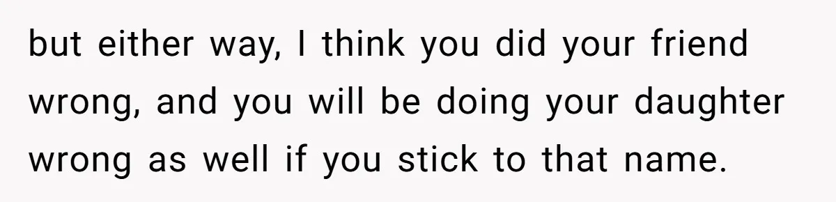 Pregnant Woman Wants To Pay Tribute To Her Late Cousin With The Name Ingrid, Friend Calls It A “Horrible” Decision but either way, I think you did your friend wrong, and you will be doing your daughter wrong as well if you stick to that name.