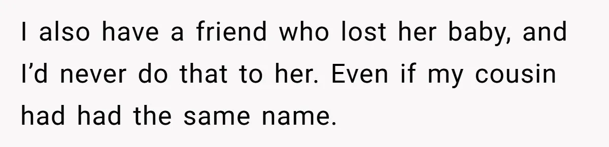 Pregnant Woman Wants To Pay Tribute To Her Late Cousin With The Name Ingrid, Friend Calls It A “Horrible” Decision I also have a friend who lost her baby, and I’d never do that to her. Even if my cousin had had the same name.