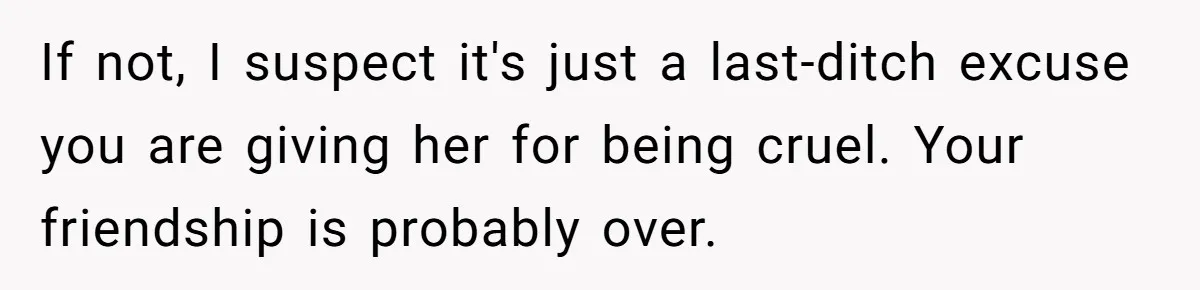 Pregnant Woman Wants To Pay Tribute To Her Late Cousin With The Name Ingrid, Friend Calls It A “Horrible” Decision If not, I suspect it's just a last-ditch excuse you are giving her for being cruel. Your friendship is probably over.