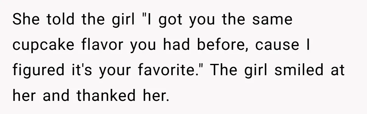 Grown Woman Tried to Shame an 8-Year-Old at a Birthday Party - Didn’t Expect the Kid to Win With Pure Kindness She told the girl "I got you the same cupcake flavor you had before, cause I figured it's your favorite." The girl smiled at her and thanked her.
