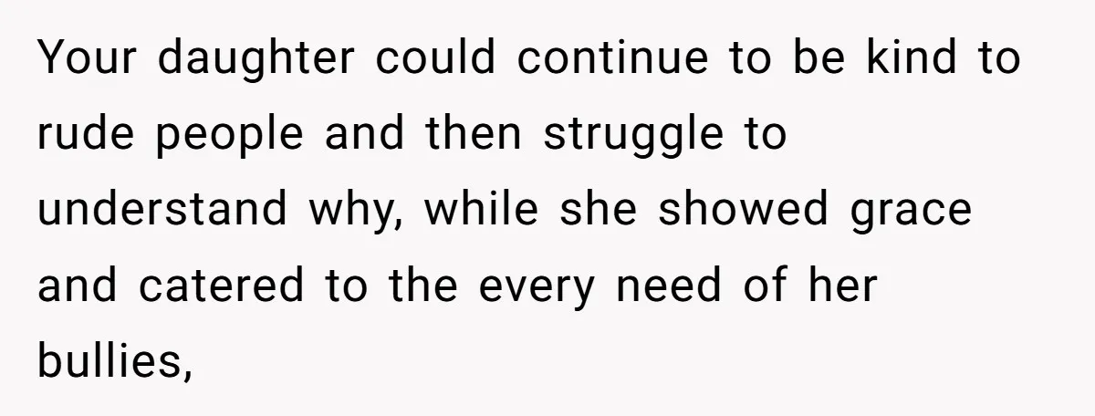 Grown Woman Tried to Shame an 8-Year-Old at a Birthday Party - Didn’t Expect the Kid to Win With Pure Kindness Your daughter could continue to be kind to rude people and then struggle to understand why, while she showed grace and catered to the every need of her bullies,