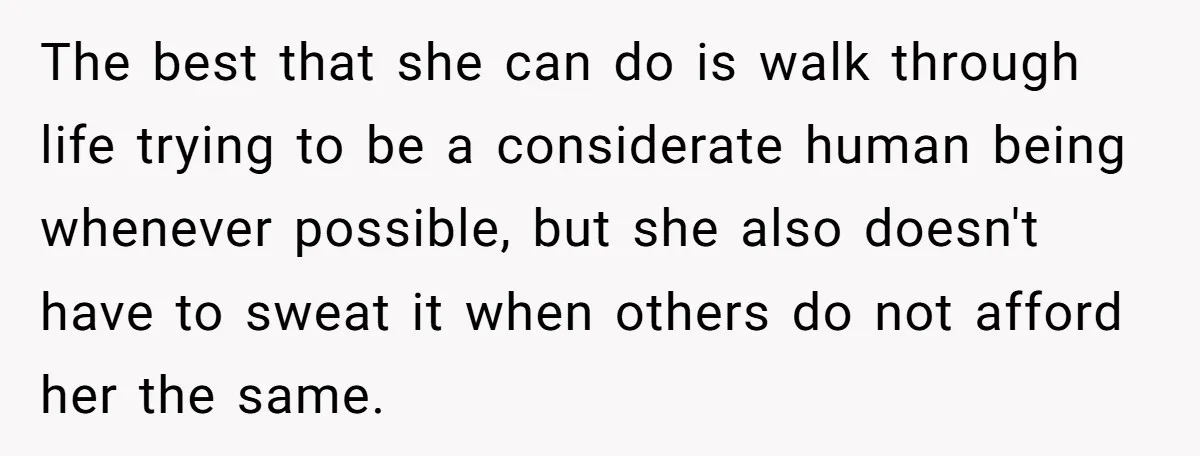 Grown Woman Tried to Shame an 8-Year-Old at a Birthday Party - Didn’t Expect the Kid to Win With Pure Kindness The best that she can do is walk through life trying to be a considerate human being whenever possible, but she also doesn't have to sweat it when others do...