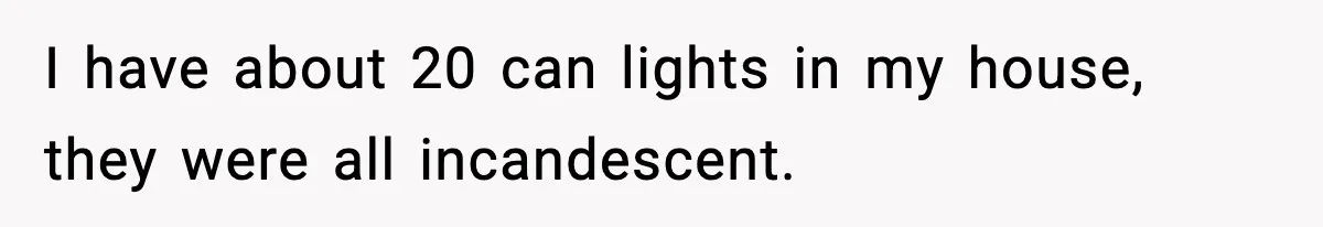 I have about 20 can lights in my house, they were all incandescent.