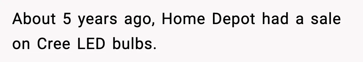 About 5 years ago, Home Depot had a sale on Cree LED bulbs.