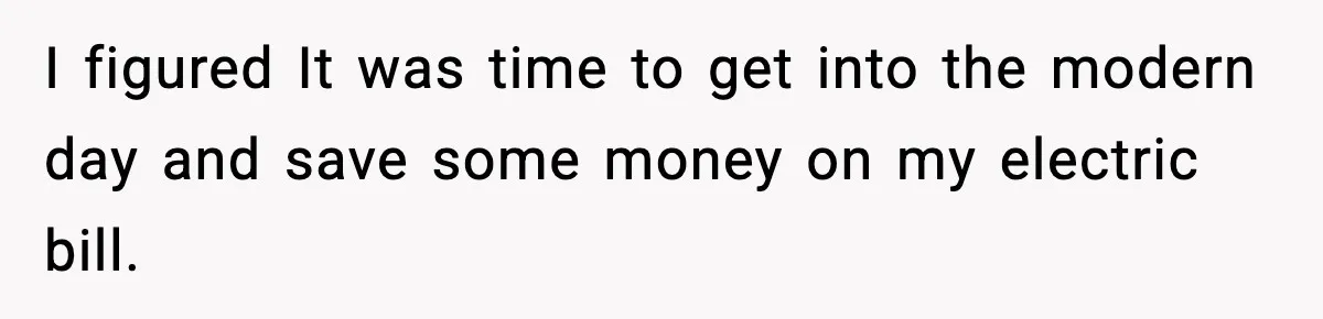 I figured It was time to get into the modern day and save some money on my electric bill.