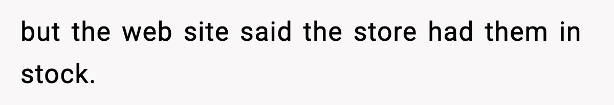 but the web site said the store had them in stock.