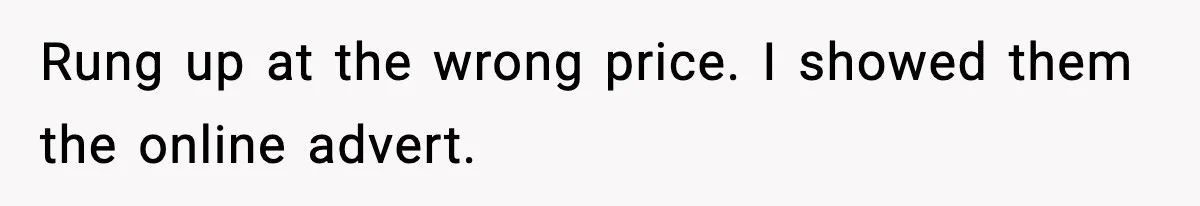 Rung up at the wrong price. I showed them the online advert.