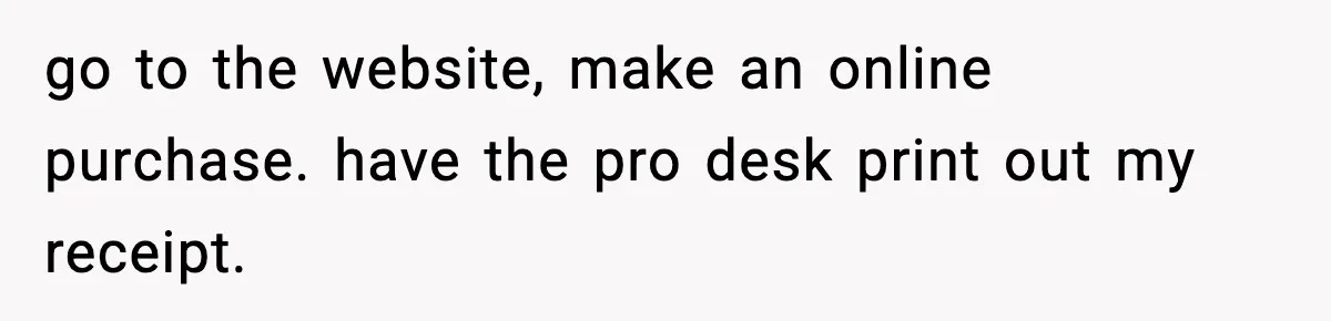 go to the website, make an online purchase. have the pro desk print out my receipt.