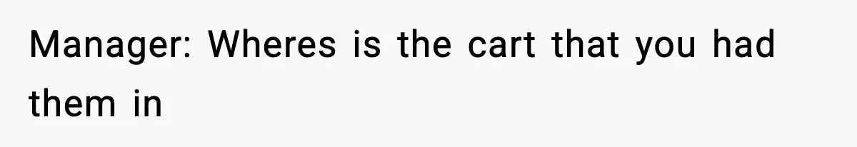 Manager: Wheres is the cart that you had them in