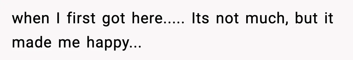 when I first got here..... Its not much, but it made me happy...