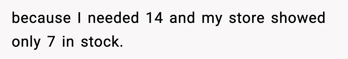 because I needed 14 and my store showed only 7 in stock.