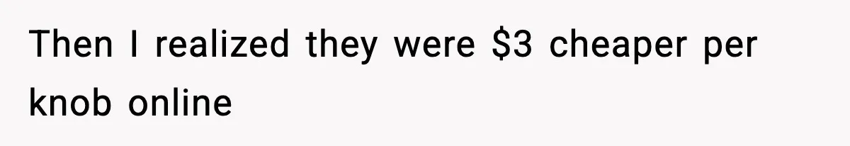 Then I realized they were $3 cheaper per knob online