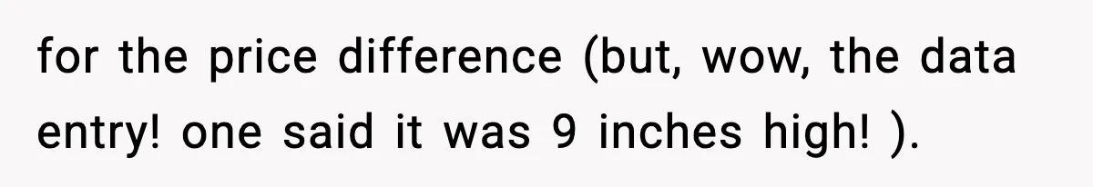 for the price difference (but, wow, the data entry! one said it was 9 inches high! ).