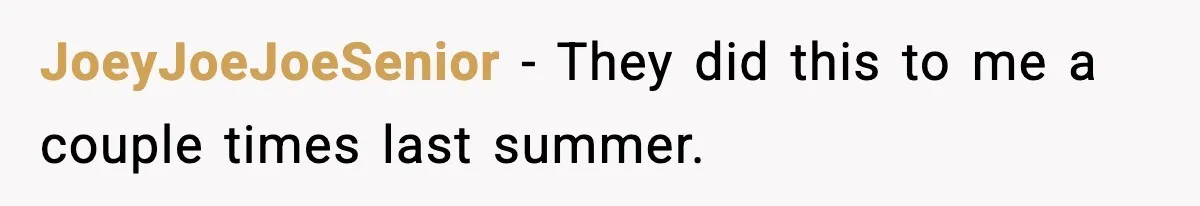 JoeyJoeJoeSenior − They did this to me a couple times last summer.