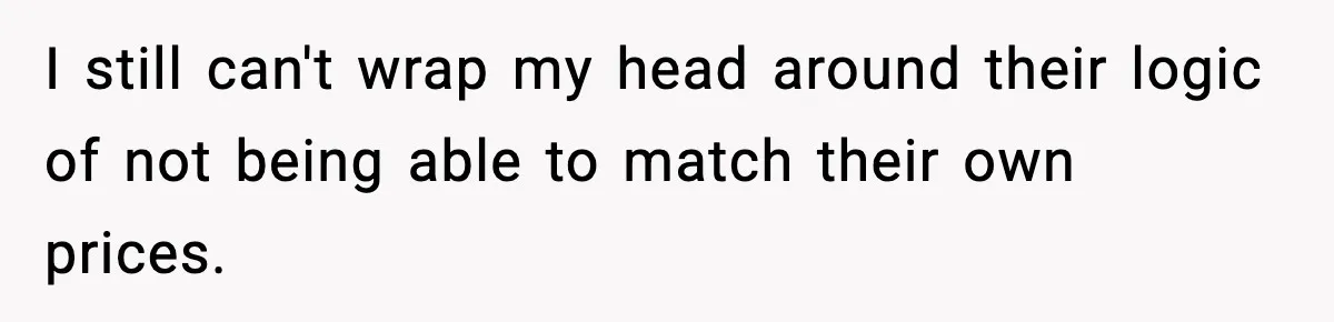 I still can't wrap my head around their logic of not being able to match their own prices.