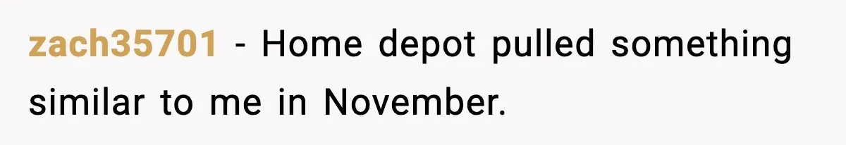 zach35701 − Home depot pulled something similar to me in November.