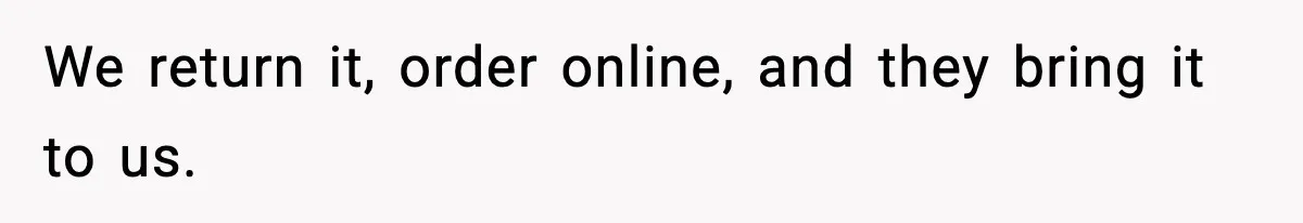 We return it, order online, and they bring it to us.