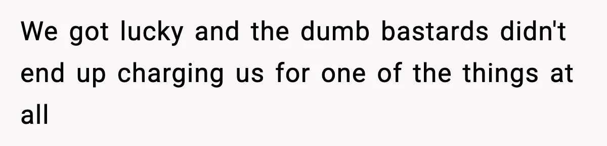 We got lucky and the dumb bastards didn't end up charging us for one of the things at all