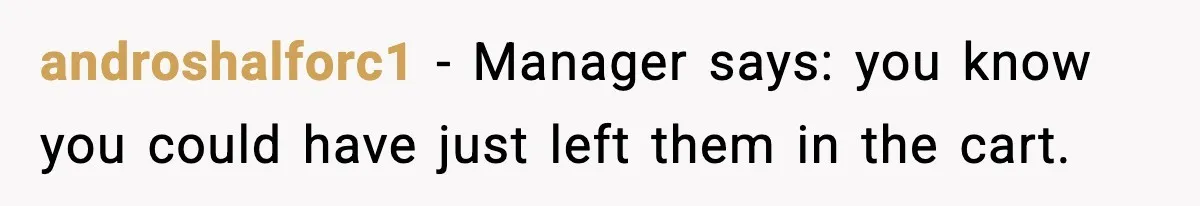 androshalforc1 − Manager says: you know you could have just left them in the cart.