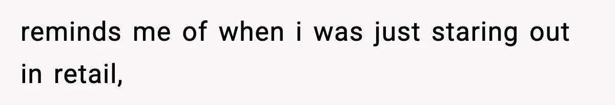 reminds me of when i was just staring out in retail,