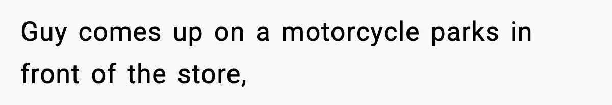 Guy comes up on a motorcycle parks in front of the store,