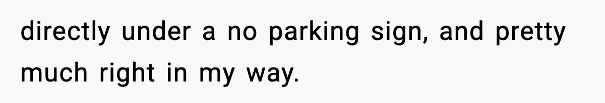 directly under a no parking sign, and pretty much right in my way.