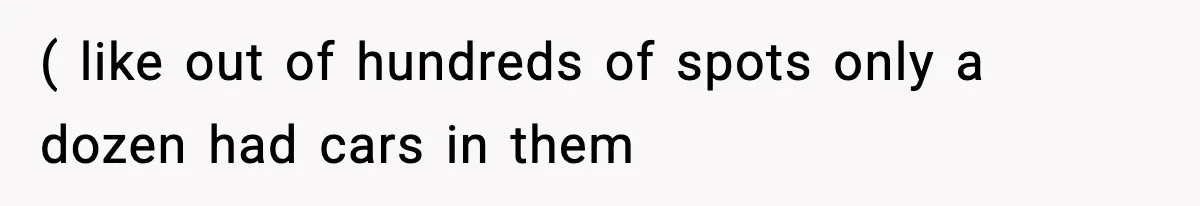 ( like out of hundreds of spots only a dozen had cars in them