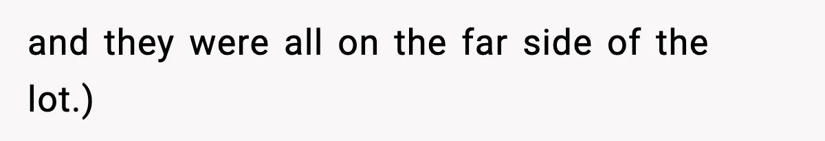 and they were all on the far side of the lot.)