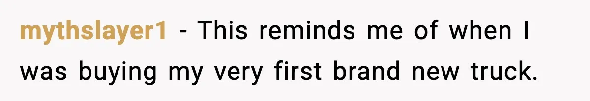 mythslayer1 − This reminds me of when I was buying my very first brand new truck.