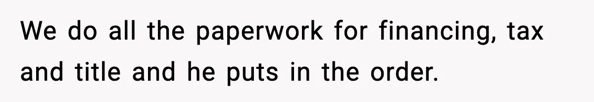 We do all the paperwork for financing, tax and title and he puts in the order.