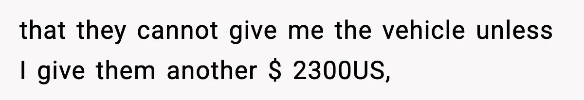 that they cannot give me the vehicle unless I give them another $ 2300US,