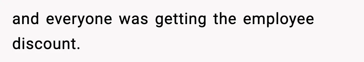 and everyone was getting the employee discount.