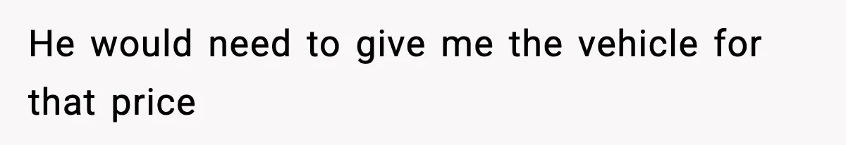 He would need to give me the vehicle for that price