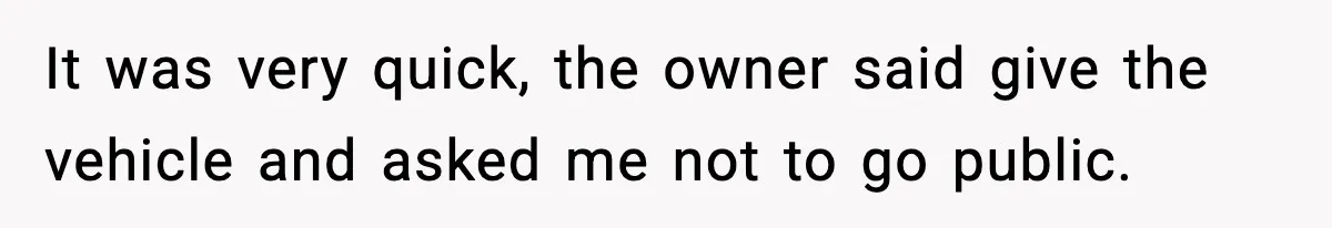It was very quick, the owner said give the vehicle and asked me not to go public.
