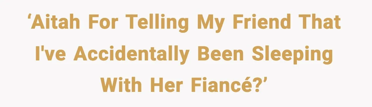 ‘AITAH for telling my friend that i've accidentally been sleeping with her fiancé?’