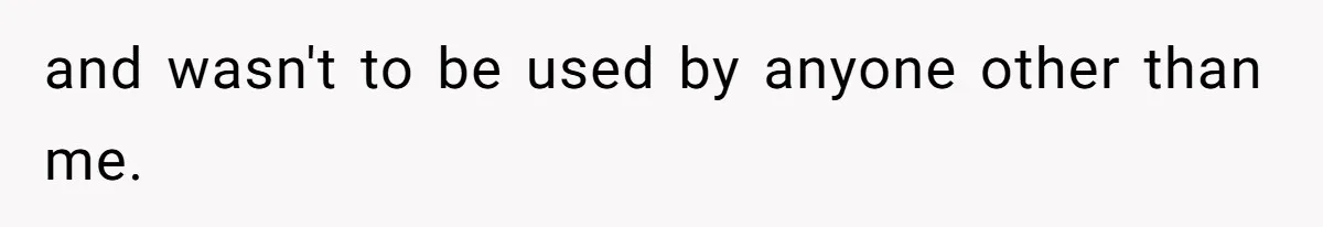 and wasn't to be used by anyone other than me.