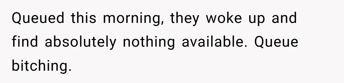 Queued this morning, they woke up and find absolutely nothing available. Queue bitching.