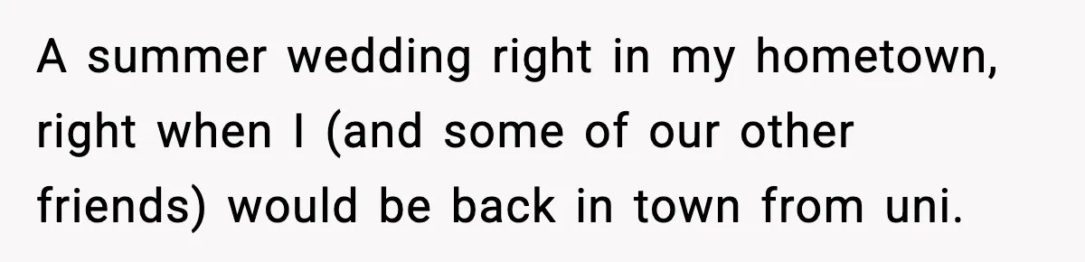 A summer wedding right in my hometown, right when I (and some of our other friends) would be back in town from uni.