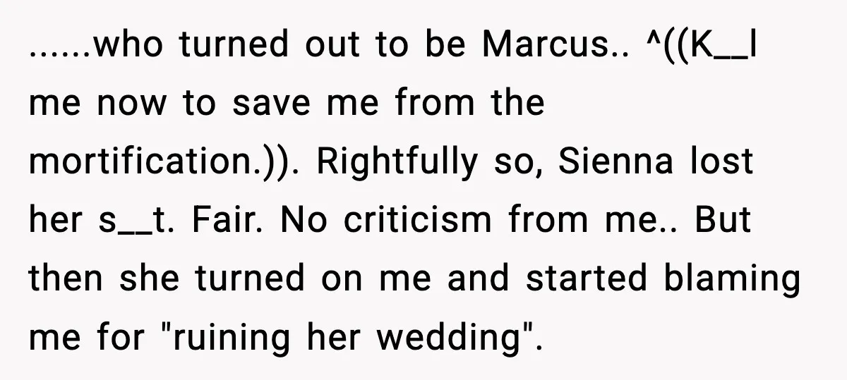 ......who turned out to be Marcus.. ^((K__l me now to save me from the mortification.)). Rightfully so, Sienna lost her s__t. Fair. No criticism from me.. But then she turned...