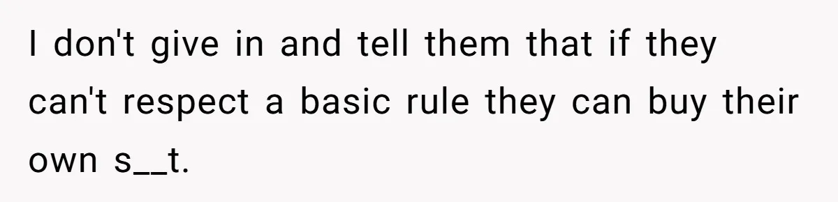 I don't give in and tell them that if they can't respect a basic rule they can buy their own s__t.