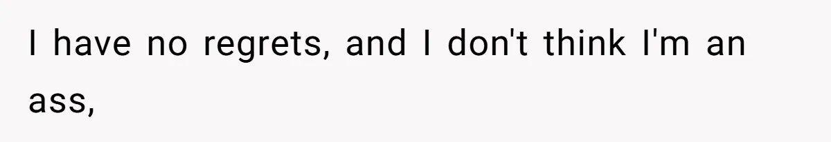 I have no regrets, and I don't think I'm an ass,
