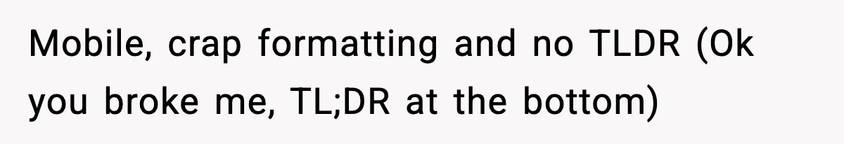 Mobile, crap formatting and no TLDR (Ok you broke me, TL;DR at the bottom)