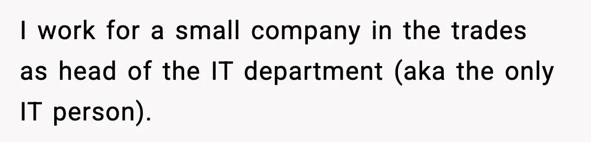 I work for a small company in the trades as head of the IT department (aka the only IT person).