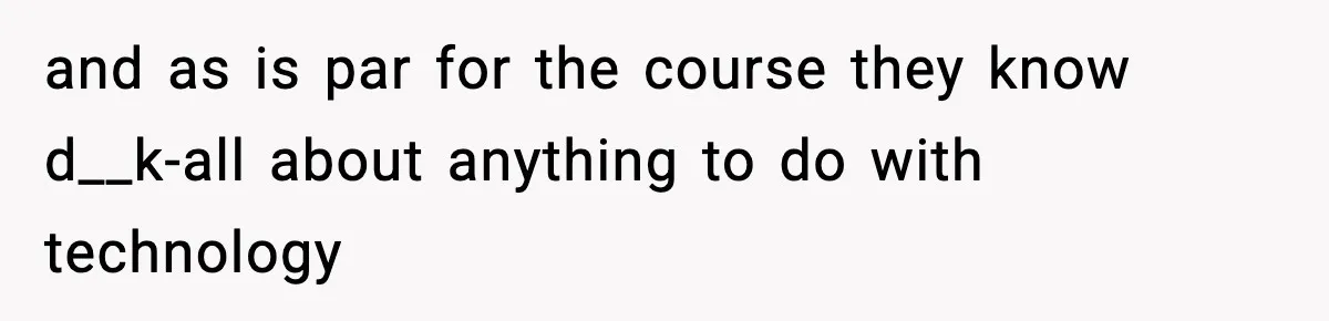 and as is par for the course they know d__k-all about anything to do with technology