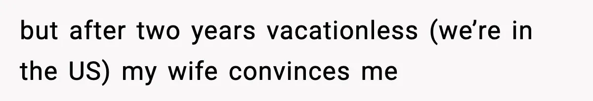 but after two years vacationless (we’re in the US) my wife convinces me