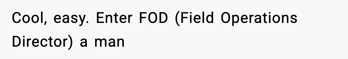Cool, easy. Enter FOD (Field Operations Director) a man
